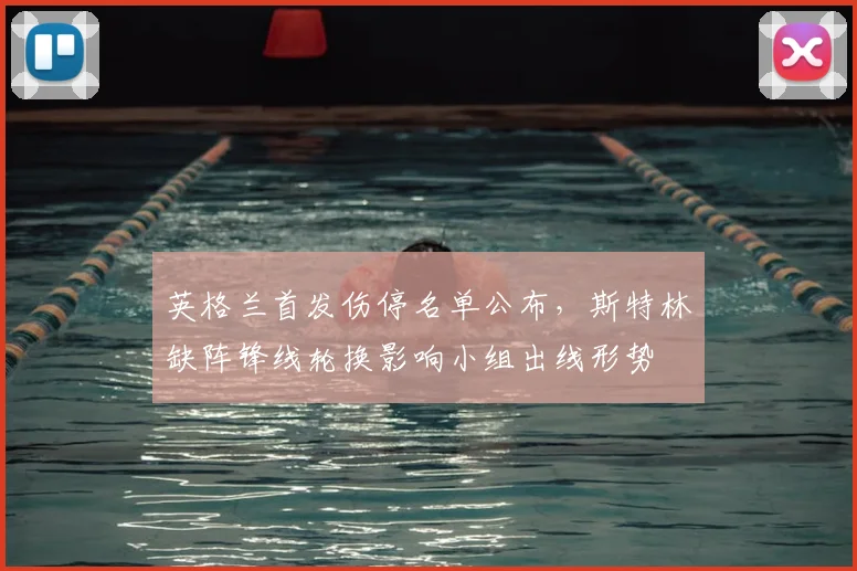 英格兰首发伤停名单公布,斯特林缺阵锋线轮换影响小组出线形势