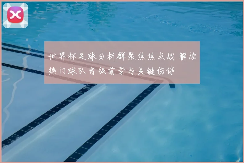 世界杯足球分析群聚焦焦点战 解读热门球队晋级前景与关键伤停