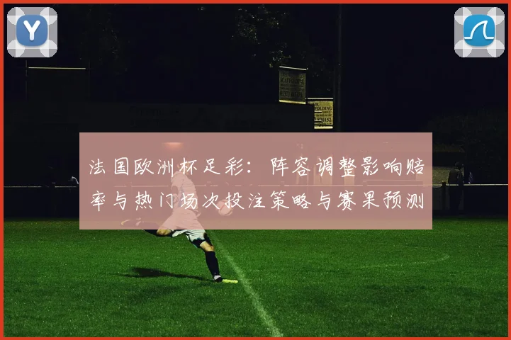 法国欧洲杯足彩:阵容调整影响赔率与热门场次投注策略与赛果预测