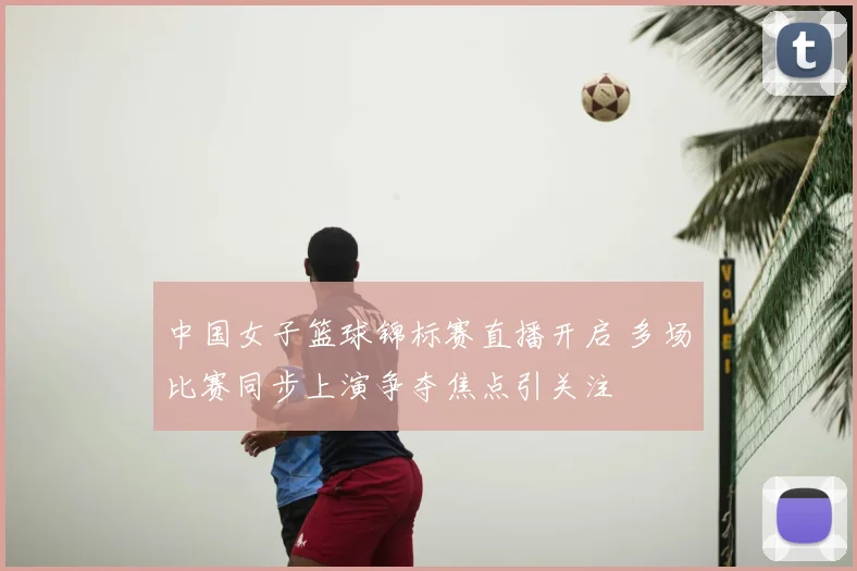 中国女子篮球锦标赛直播开启 多场比赛同步上演争夺焦点引关注