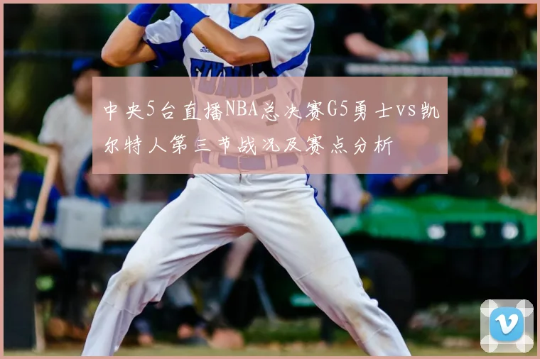 中央5台直播NBA总决赛G5勇士vs凯尔特人第三节战况及赛点分析