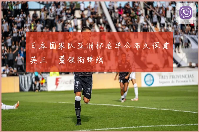 日本国家队亚洲杯名单公布久保建英三笘薰领衔锋线