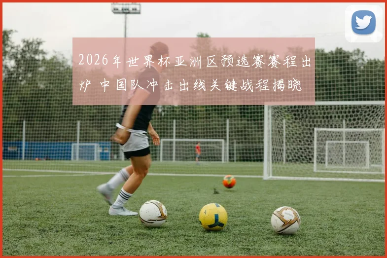 2026年世界杯亚洲区预选赛赛程出炉 中国队冲击出线关键战程揭晓