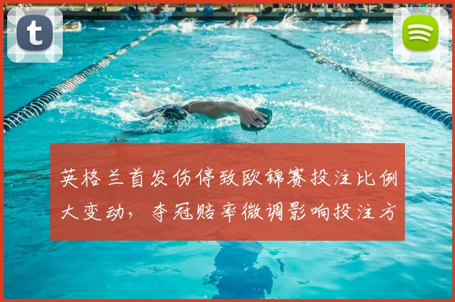 英格兰首发伤停致欧锦赛投注比例大变动,夺冠赔率微调影响投注方向