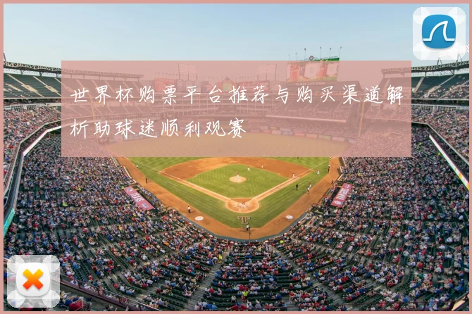 世界杯购票平台推荐与购买渠道解析助球迷顺利观赛