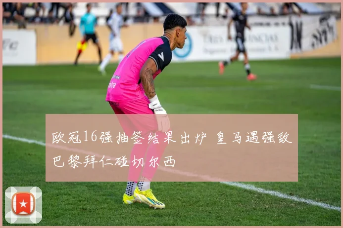 欧冠16强抽签结果出炉 皇马遇强敌巴黎拜仁碰切尔西