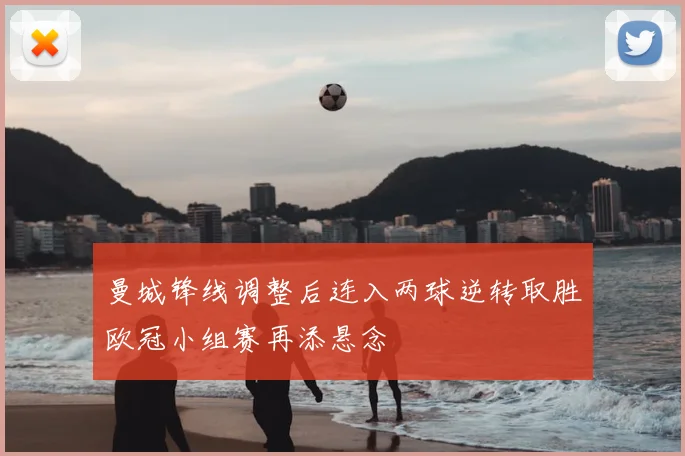 曼城锋线调整后连入两球逆转取胜欧冠小组赛再添悬念