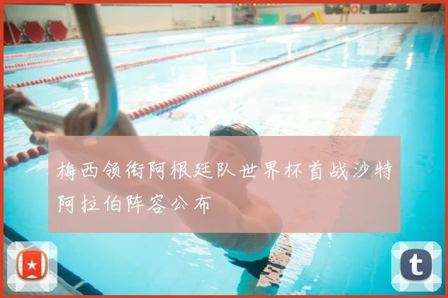 梅西领衔阿根廷队世界杯首战沙特阿拉伯阵容公布