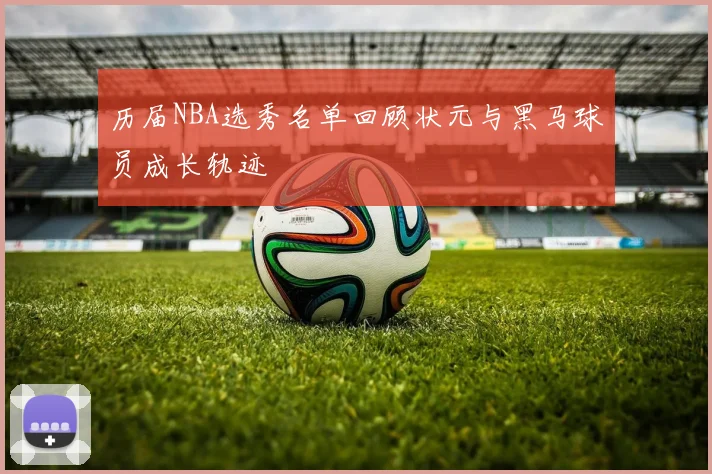 历届NBA选秀名单回顾状元与黑马球员成长轨迹