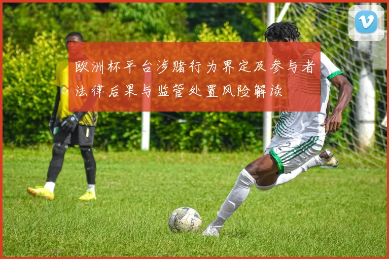 欧洲杯平台涉赌行为界定及参与者法律后果与监管处置风险解读