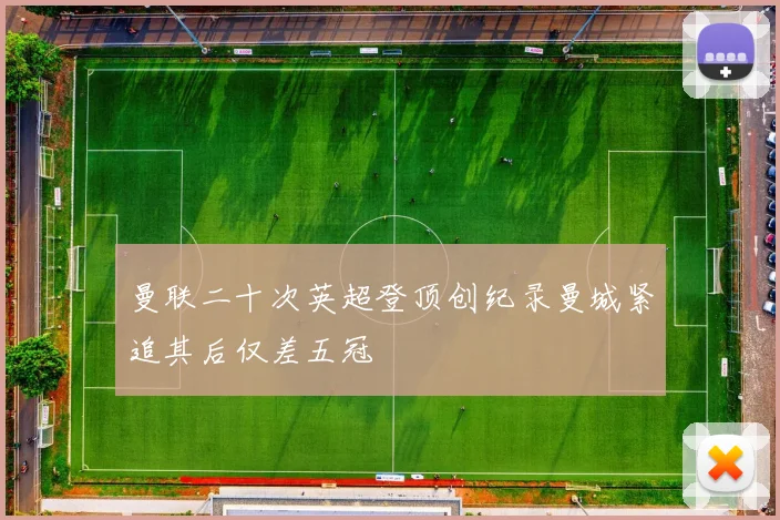 曼联二十次英超登顶创纪录曼城紧追其后仅差五冠