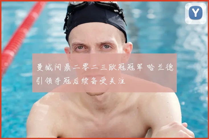 曼城问鼎二零二三欧冠冠军 哈兰德引领夺冠后续备受关注
