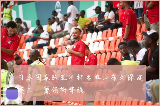 日本国家队亚洲杯名单公布久保建英三笘薰领衔锋线