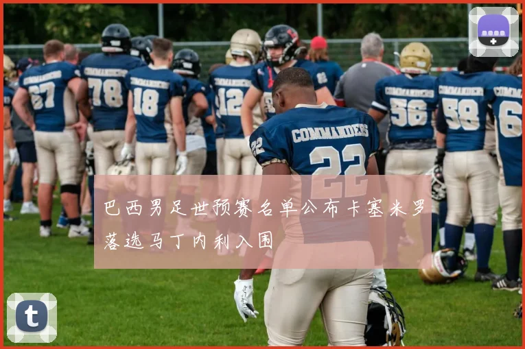 巴西男足世预赛名单公布卡塞米罗落选马丁内利入围