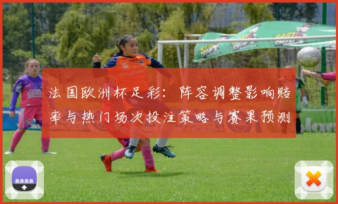 法国欧洲杯足彩:阵容调整影响赔率与热门场次投注策略与赛果预测