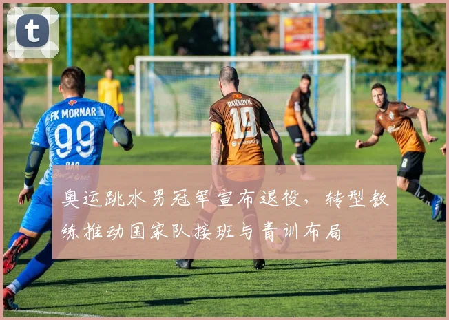 奥运跳水男冠军宣布退役,转型教练推动国家队接班与青训布局