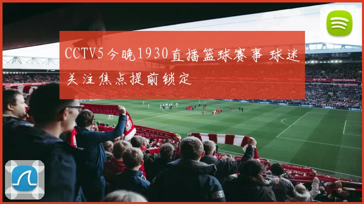 CCTV5今晚1930直播篮球赛事 球迷关注焦点提前锁定
