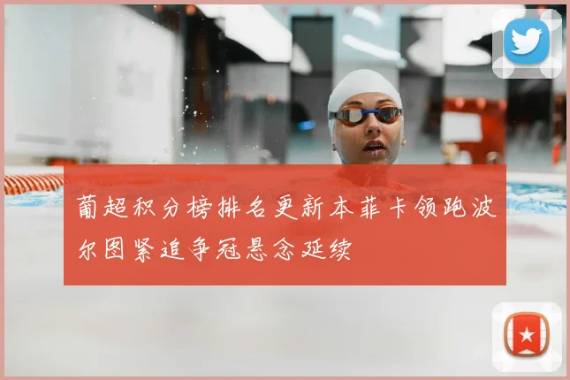 葡超积分榜排名更新本菲卡领跑波尔图紧追争冠悬念延续