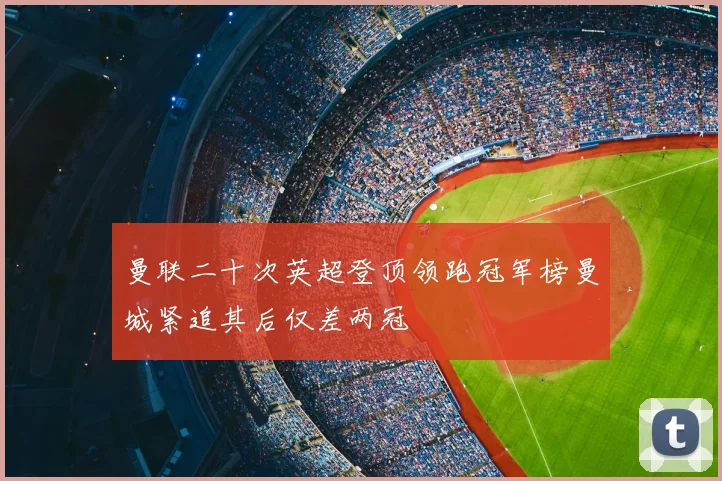 曼联二十次英超登顶领跑冠军榜曼城紧追其后仅差两冠