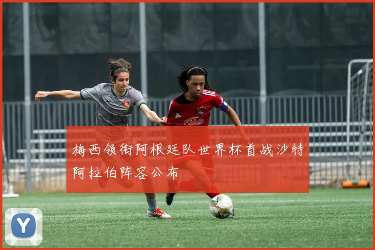 梅西领衔阿根廷队世界杯首战沙特阿拉伯阵容公布