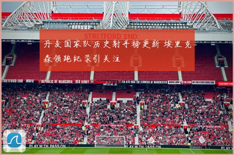 丹麦国家队历史射手榜更新 埃里克森领跑纪录引关注