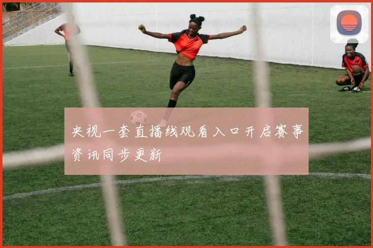 央视一套直播线观看入口开启赛事资讯同步更新