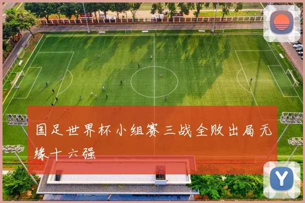 国足世界杯小组赛三战全败出局无缘十六强