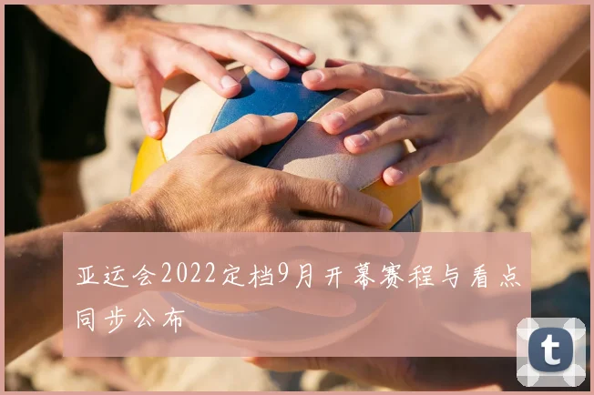 亚运会2022定档9月开幕赛程与看点同步公布