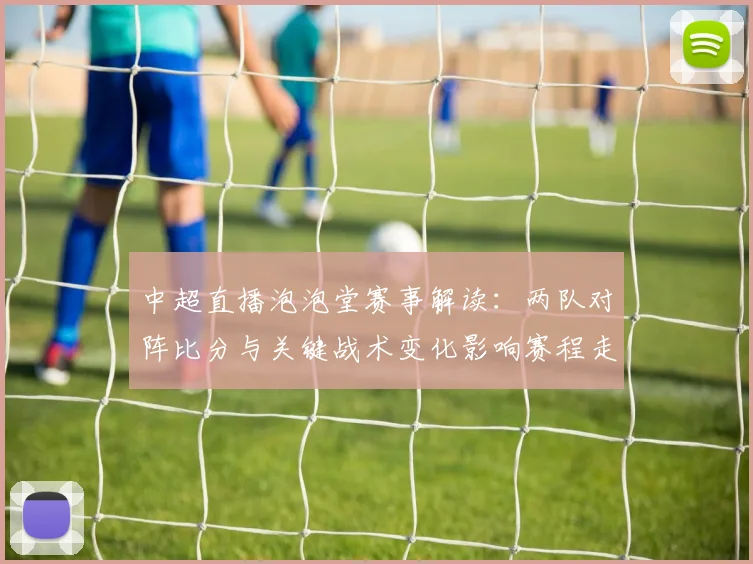 中超直播泡泡堂赛事解读:两队对阵比分与关键战术变化影响赛程走向