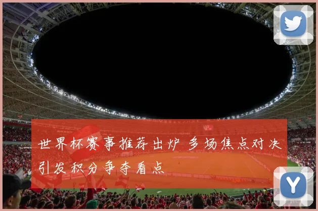 世界杯赛事推荐出炉 多场焦点对决引发积分争夺看点