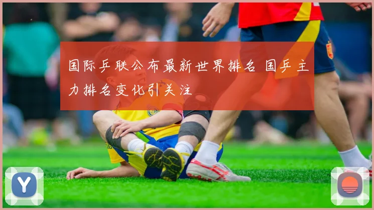 国际乒联公布最新世界排名 国乒主力排名变化引关注