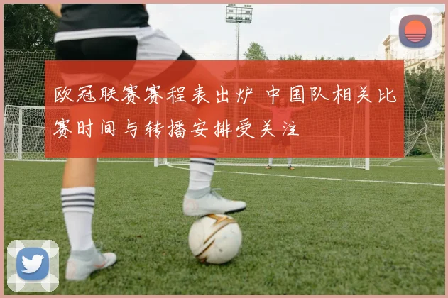 欧冠联赛赛程表出炉 中国队相关比赛时间与转播安排受关注