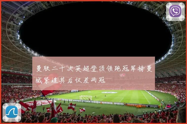 曼联二十次英超登顶领跑冠军榜曼城紧追其后仅差两冠