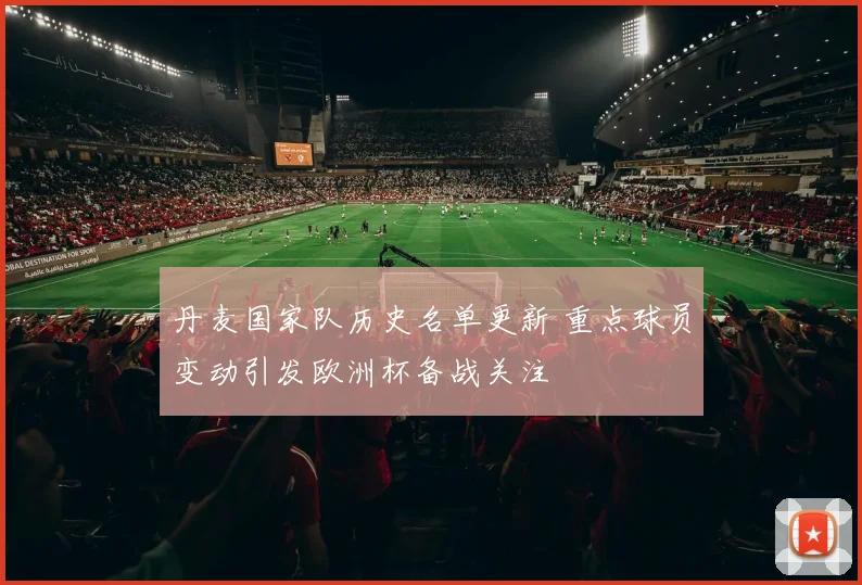 丹麦国家队历史名单更新 重点球员变动引发欧洲杯备战关注