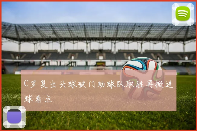 C罗复出头球破门助球队取胜再掀进球看点