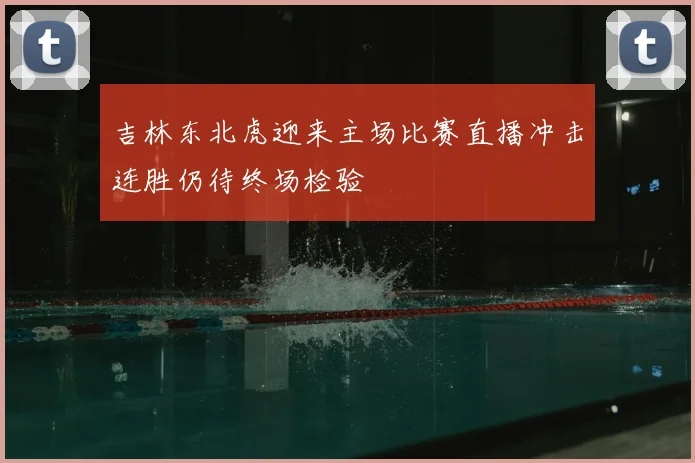 吉林东北虎迎来主场比赛直播冲击连胜仍待终场检验