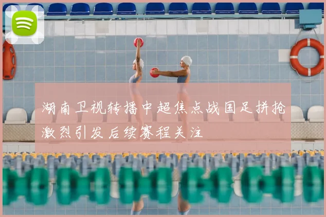 湖南卫视转播中超焦点战国足拼抢激烈引发后续赛程关注
