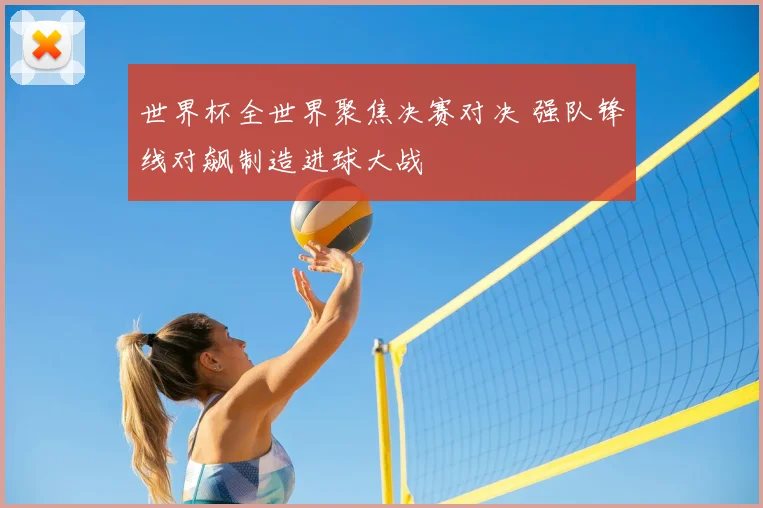 世界杯全世界聚焦决赛对决 强队锋线对飙制造进球大战