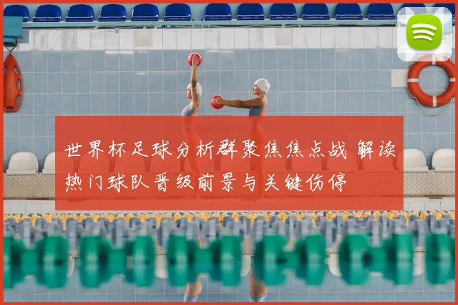 世界杯足球分析群聚焦焦点战 解读热门球队晋级前景与关键伤停