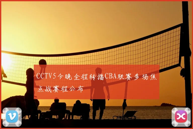 CCTV5今晚全程转播CBA联赛多场焦点战赛程公布