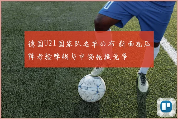 德国U21国家队名单公布 新面孔压阵考验锋线与中场轮换竞争