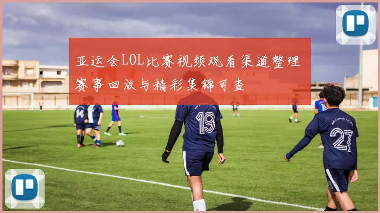 亚运会LOL比赛视频观看渠道整理 赛事回放与精彩集锦可查
