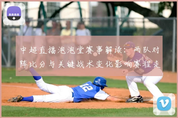 中超直播泡泡堂赛事解读：两队对阵比分与关键战术变化影响赛程走向