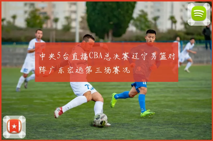 中央5台直播CBA总决赛辽宁男篮对阵广东宏远第三场赛况