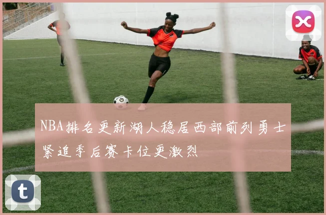 NBA排名更新湖人稳居西部前列勇士紧追季后赛卡位更激烈