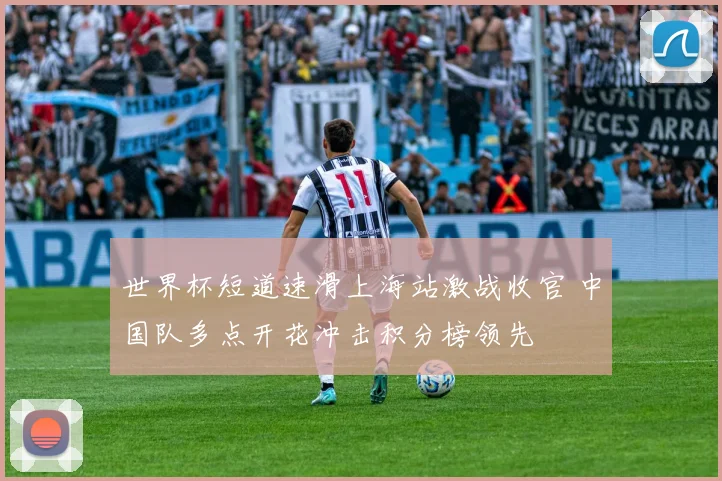 世界杯短道速滑上海站激战收官 中国队多点开花冲击积分榜领先