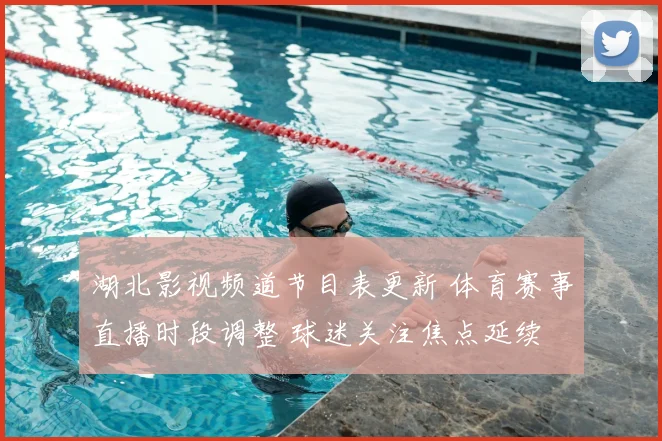 湖北影视频道节目表更新 体育赛事直播时段调整 球迷关注焦点延续