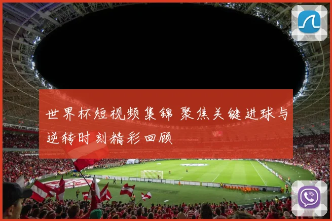 世界杯短视频集锦 聚焦关键进球与逆转时刻精彩回顾