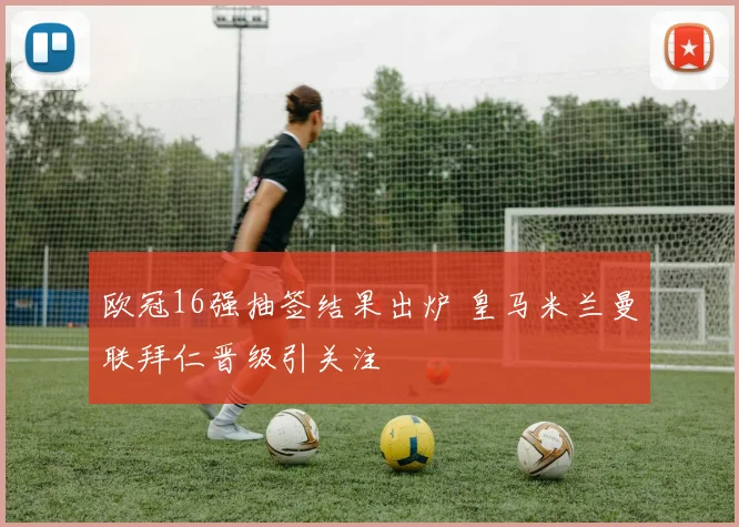 欧冠16强抽签结果出炉 皇马米兰曼联拜仁晋级引关注