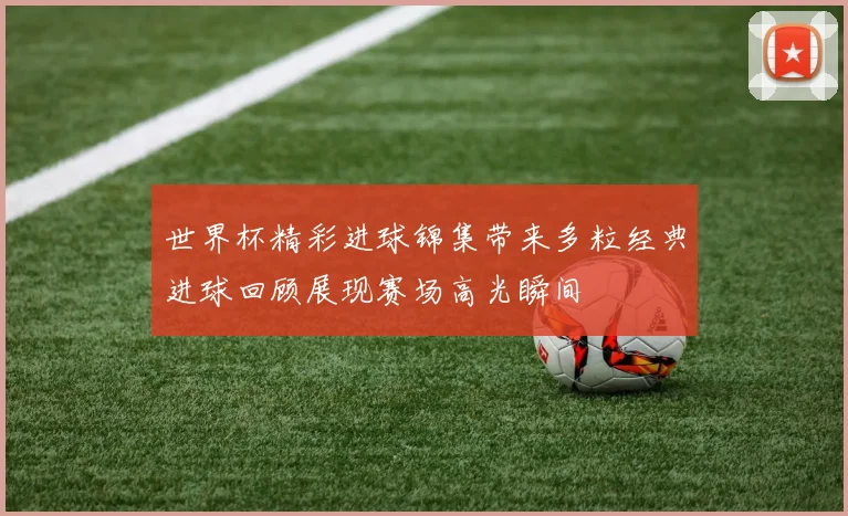 世界杯精彩进球锦集带来多粒经典进球回顾展现赛场高光瞬间